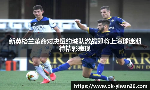 新英格兰革命对决纽约城队激战即将上演球迷期待精彩表现 新英格兰革命对决纽约城队激战即将上演球迷期待精彩表现