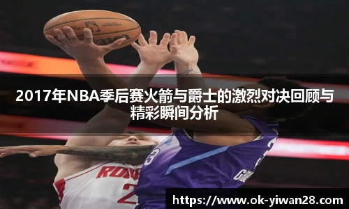 2017年NBA季后赛火箭与爵士的激烈对决回顾与精彩瞬间分析
